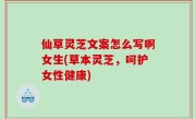 仙草灵芝文案怎么写啊女生(草本灵芝，呵护女性健康)