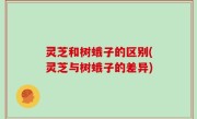 灵芝和树蛾子的区别(灵芝与树蛾子的差异)