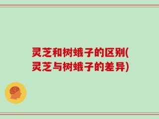 灵芝和树蛾子的区别(灵芝与树蛾子的差异)