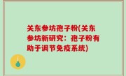 关东参坊孢子粉(关东参坊新研究：孢子粉有助于调节免疫系统)