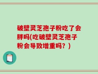 破壁灵芝孢子粉吃了会胖吗(吃破壁灵芝孢子粉会导致增重吗？)