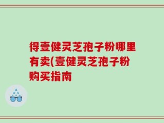 得壹健灵芝孢子粉哪里有卖(壹健灵芝孢子粉购买指南