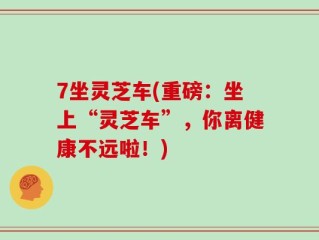 7坐灵芝车(重磅：坐上“灵芝车”，你离健康不远啦！)