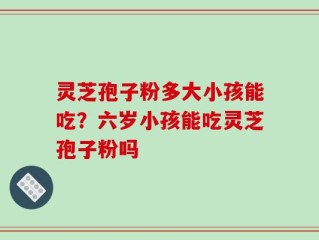 灵芝孢子粉多大小孩能吃？六岁小孩能吃灵芝孢子粉吗