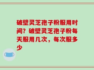 破壁灵芝孢子粉服用时间？破壁灵芝孢子粉每天服用几次，每次服多少