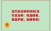 玉竹百合粉的功效(玉竹百合粉：祛湿排毒、美容护肤，延缓衰老)