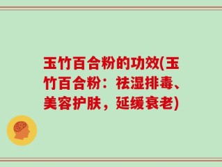 玉竹百合粉的功效(玉竹百合粉：祛湿排毒、美容护肤，延缓衰老)