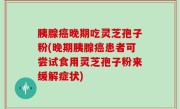 胰腺癌晚期吃灵芝孢子粉(晚期胰腺癌患者可尝试食用灵芝孢子粉来缓解症状)