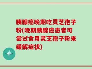胰腺癌晚期吃灵芝孢子粉(晚期胰腺癌患者可尝试食用灵芝孢子粉来缓解症状)