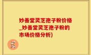 妙善堂灵芝孢子粉价格_妙善堂灵芝孢子粉的市场价格分析)