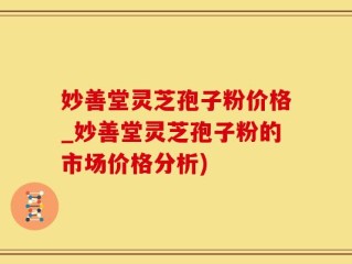 妙善堂灵芝孢子粉价格_妙善堂灵芝孢子粉的市场价格分析)