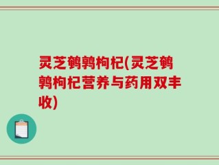 灵芝鹌鹑枸杞(灵芝鹌鹑枸杞营养与药用双丰收)
