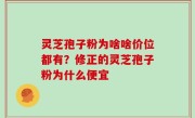 灵芝孢子粉为啥啥价位都有？修正的灵芝孢子粉为什么便宜