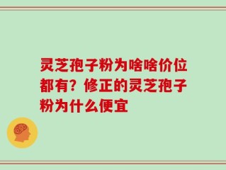 灵芝孢子粉为啥啥价位都有？修正的灵芝孢子粉为什么便宜