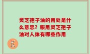 灵芝孢子油的用处是什么意思？服用灵芝孢子油对人体有哪些作用