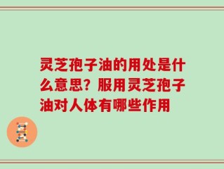 灵芝孢子油的用处是什么意思？服用灵芝孢子油对人体有哪些作用