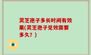 灵芝孢子多长时间有效果(灵芝孢子见效需要多久？)