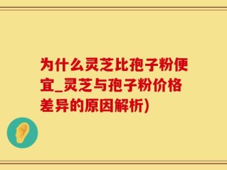 为什么灵芝比孢子粉便宜_灵芝与孢子粉价格差异的原因解析)