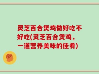 灵芝百合煲鸡做好吃不好吃(灵芝百合煲鸡，一道营养美味的佳肴)