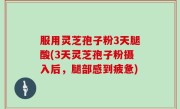 服用灵芝孢子粉3天腿酸(3天灵芝孢子粉摄入后，腿部感到疲惫)