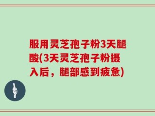 服用灵芝孢子粉3天腿酸(3天灵芝孢子粉摄入后，腿部感到疲惫)
