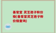 善觉堂 灵芝孢子粉价格(善觉堂灵芝孢子粉价格查询)