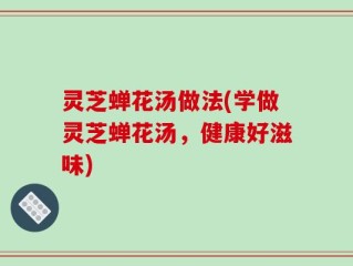 灵芝蝉花汤做法(学做灵芝蝉花汤，健康好滋味)