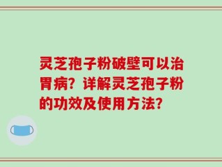 灵芝孢子粉破壁可以治胃病？详解灵芝孢子粉的功效及使用方法？