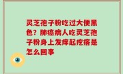 灵芝孢子粉吃过大便黑色？肺癌病人吃灵芝孢子粉身上发痒起疙瘩是怎么回事