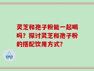 灵芝和孢子粉能一起喝吗？探讨灵芝和孢子粉的搭配饮用方式？