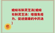 蟾蜍石斛灵芝汤(蟾蜍石斛灵芝汤：增强免疫力、促进健康的中药汤)