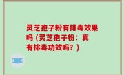 灵芝孢子粉有排毒效果吗 (灵芝孢子粉：真有排毒功效吗？)