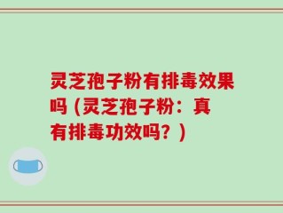 灵芝孢子粉有排毒效果吗 (灵芝孢子粉：真有排毒功效吗？)
