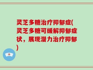 灵芝多糖治疗抑郁症(灵芝多糖可缓解抑郁症状，展现潜力治疗抑郁)