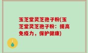 玉芝堂灵芝孢子粉(玉芝堂灵芝孢子粉：提高免疫力，保护健康)