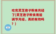 吃完灵芝孢子粉来月经了(灵芝孢子粉食用后调节月经，真的有效吗？)
