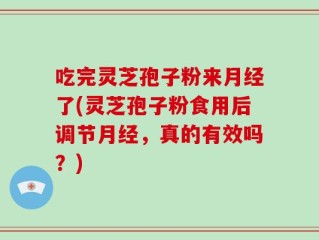 吃完灵芝孢子粉来月经了(灵芝孢子粉食用后调节月经，真的有效吗？)