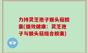 力持灵芝孢子猴头菇胶囊(强效健康：灵芝孢子与猴头菇组合胶囊)