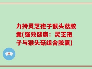 力持灵芝孢子猴头菇胶囊(强效健康：灵芝孢子与猴头菇组合胶囊)