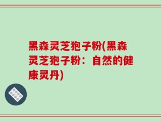 黑森灵芝狍子粉(黑森灵芝狍子粉：自然的健康灵丹)