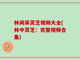 林间采灵芝视频大全(林中灵芝：完整视频合集)