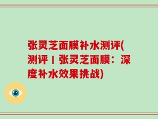 张灵芝面膜补水测评(测评丨张灵芝面膜：深度补水效果挑战)