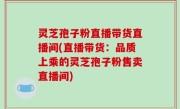灵芝孢子粉直播带货直播间(直播带货：品质上乘的灵芝孢子粉售卖直播间)