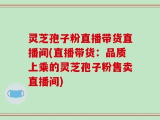 灵芝孢子粉直播带货直播间(直播带货：品质上乘的灵芝孢子粉售卖直播间)