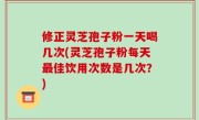 修正灵芝孢子粉一天喝几次(灵芝孢子粉每天最佳饮用次数是几次？)