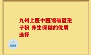 九州上医中医馆破壁孢子粉 养生保健的优质选择