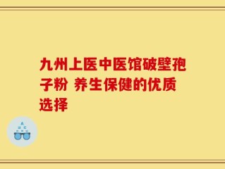 九州上医中医馆破壁孢子粉 养生保健的优质选择