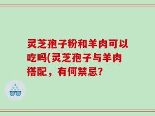 灵芝孢子粉和羊肉可以吃吗(灵芝孢子与羊肉搭配，有何禁忌？