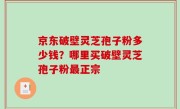 京东破壁灵芝孢子粉多少钱？哪里买破壁灵芝孢子粉最正宗