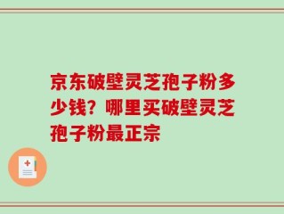 京东破壁灵芝孢子粉多少钱？哪里买破壁灵芝孢子粉最正宗